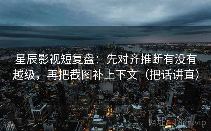 星辰影视短复盘:先对齐推断有没有越级,再把截图补上下文(把话讲直) 第1张 星辰影视短复盘:先对齐推断有没有越级,再把截图补上下文(把话讲直) 第1张