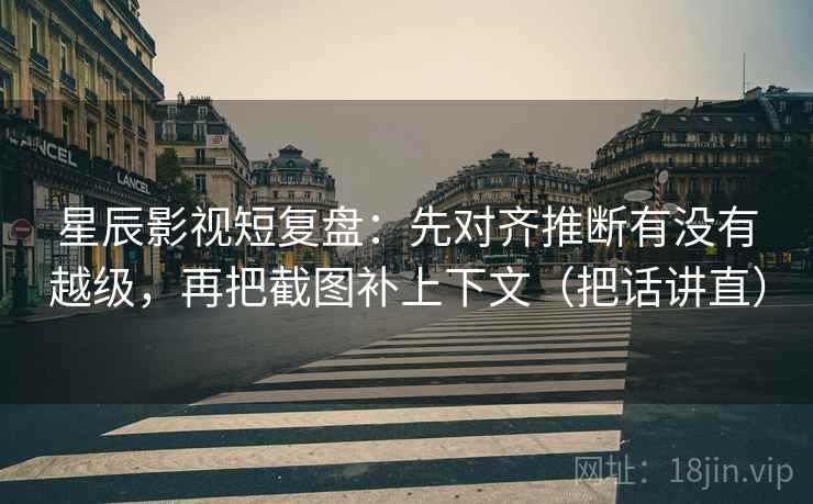 星辰影视短复盘:先对齐推断有没有越级,再把截图补上下文(把话讲直) 第2张 星辰影视短复盘:先对齐推断有没有越级,再把截图补上下文(把话讲直) 第2张
