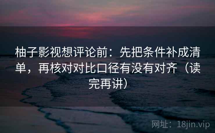 柚子影视想评论前：先把条件补成清单，再核对对比口径有没有对齐（读完再讲）  第1张