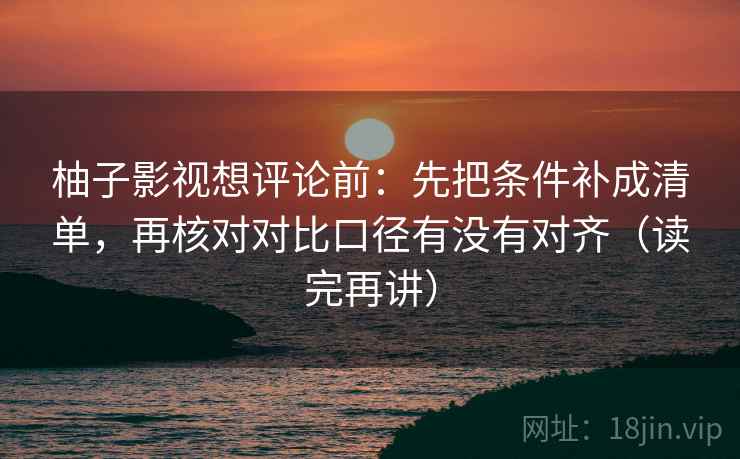 柚子影视想评论前：先把条件补成清单，再核对对比口径有没有对齐（读完再讲）  第2张