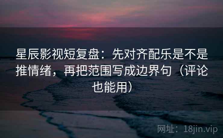 星辰影视短复盘:先对齐配乐是不是推情绪,再把范围写成边界句(评论也能用) 第1张 星辰影视短复盘:先对齐配乐是不是推情绪,再把范围写成边界句(评论也能用) 第1张