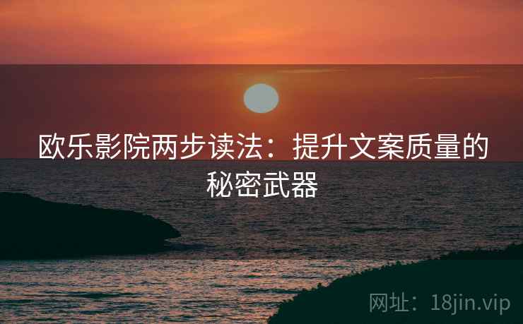 欧乐影院两步读法:提升文案质量的秘密武器 第1张 欧乐影院两步读法:提升文案质量的秘密武器 第1张