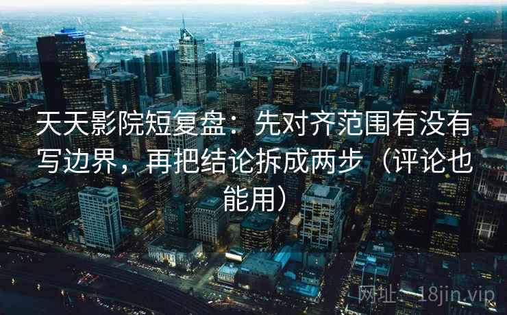 天天影院短复盘:先对齐范围有没有写边界,再把结论拆成两步(评论也能用) 第1张 天天影院短复盘:先对齐范围有没有写边界,再把结论拆成两步(评论也能用) 第1张