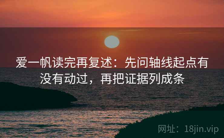 爱一帆读完再复述：先问轴线起点有没有动过，再把证据列成条  第2张