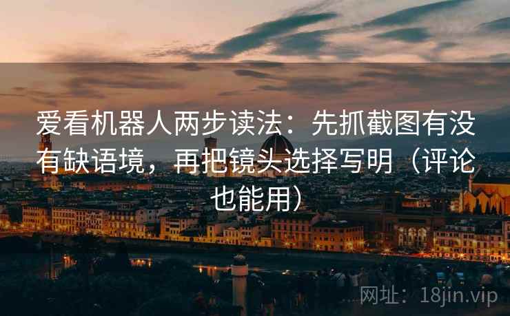 爱看机器人两步读法:先抓截图有没有缺语境,再把镜头选择写明(评论也能用) 爱看机器人两步读法:先抓截图有没有缺语境,再把镜头选择写明(评论也能用)