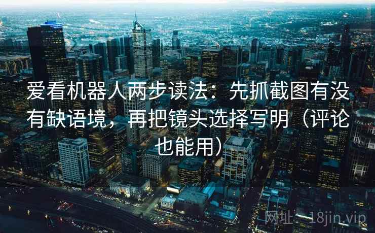 爱看机器人两步读法:先抓截图有没有缺语境,再把镜头选择写明(评论也能用) 爱看机器人两步读法:先抓截图有没有缺语境,再把镜头选择写明(评论也能用)