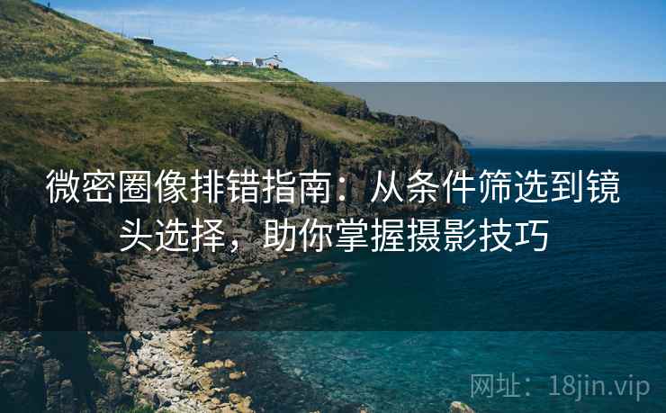 微密圈像排错指南:从条件筛选到镜头选择,助你掌握摄影技巧 第1张 微密圈像排错指南:从条件筛选到镜头选择,助你掌握摄影技巧 第1张