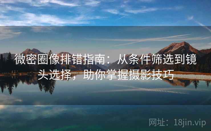 微密圈像排错指南:从条件筛选到镜头选择,助你掌握摄影技巧 第2张 微密圈像排错指南:从条件筛选到镜头选择,助你掌握摄影技巧 第2张