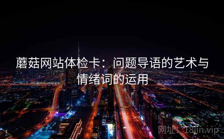 蘑菇网站体检卡:问题导语的艺术与情绪词的运用 第2张 蘑菇网站体检卡:问题导语的艺术与情绪词的运用 第2张