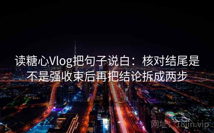 读糖心Vlog把句子说白:核对结尾是不是强收束后再把结论拆成两步
