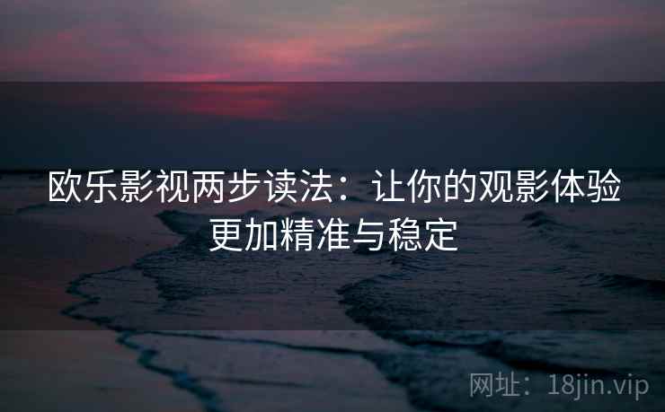 欧乐影视两步读法:让你的观影体验更加精准与稳定 第2张 欧乐影视两步读法:让你的观影体验更加精准与稳定 第2张