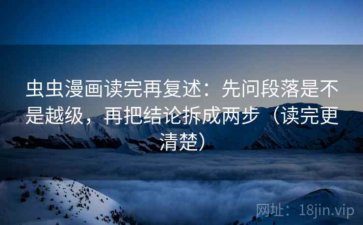 虫虫漫画读完再复述:先问段落是不是越级,再把结论拆成两步(读完更清楚)