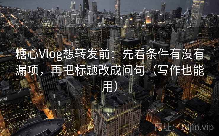 糖心Vlog想转发前:先看条件有没有漏项,再把标题改成问句(写作也能用) 第1张 糖心Vlog想转发前:先看条件有没有漏项,再把标题改成问句(写作也能用) 第1张