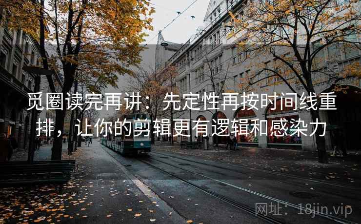 觅圈读完再讲:先定性再按时间线重排,让你的剪辑更有逻辑和感染力