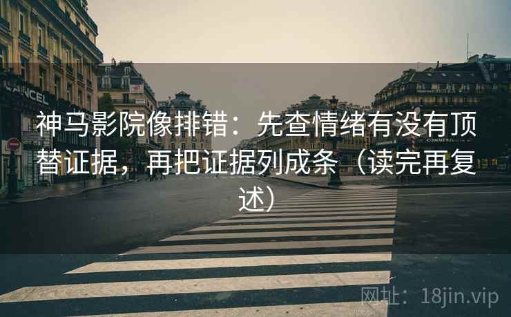 神马影院像排错:先查情绪有没有顶替证据,再把证据列成条(读完再复述)