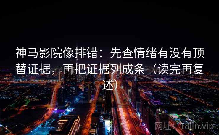 神马影院像排错:先查情绪有没有顶替证据,再把证据列成条(读完再复述)