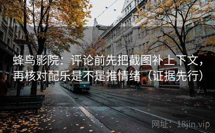蜂鸟影院:评论前先把截图补上下文,再核对配乐是不是推情绪(证据先行)