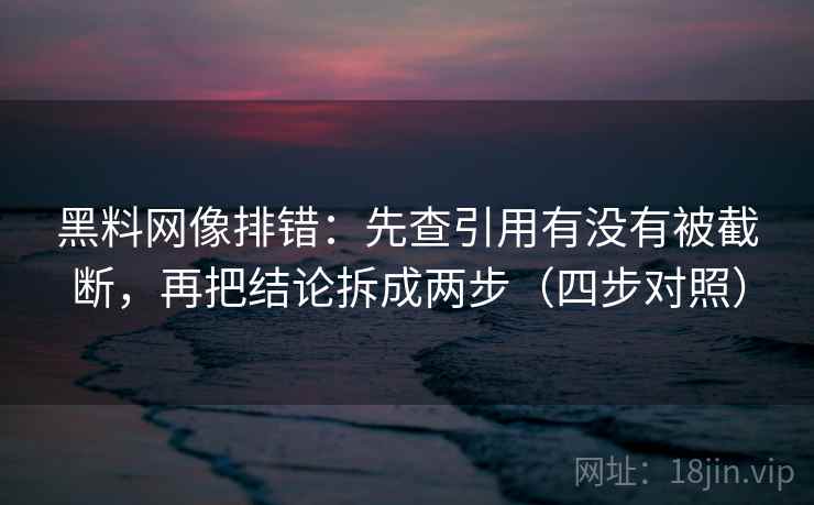黑料网像排错:先查引用有没有被截断,再把结论拆成两步(四步对照)