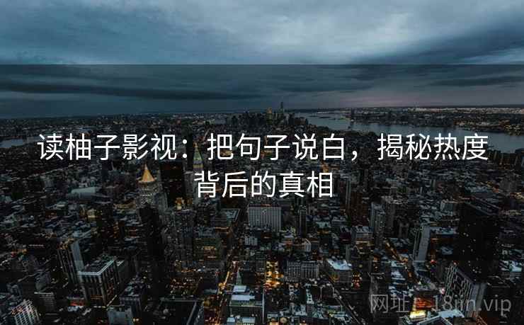 读柚子影视:把句子说白,揭秘热度背后的真相