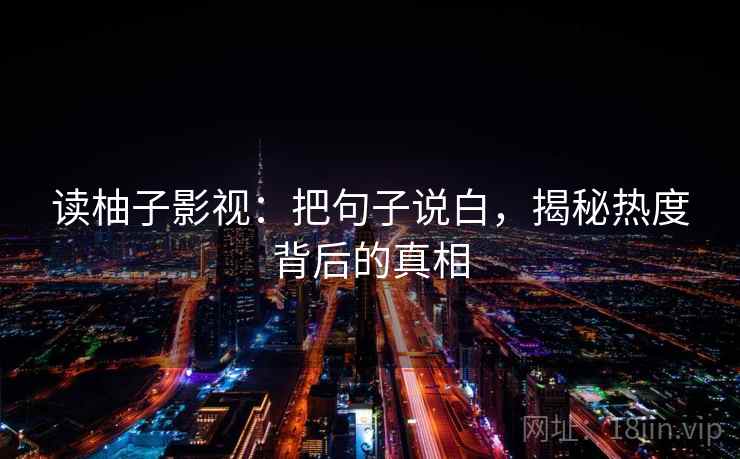读柚子影视:把句子说白,揭秘热度背后的真相
