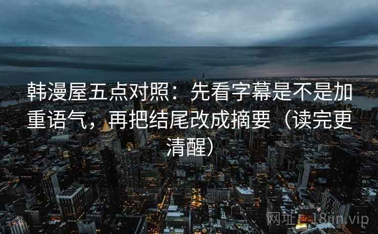 韩漫屋五点对照:先看字幕是不是加重语气,再把结尾改成摘要(读完更清醒)