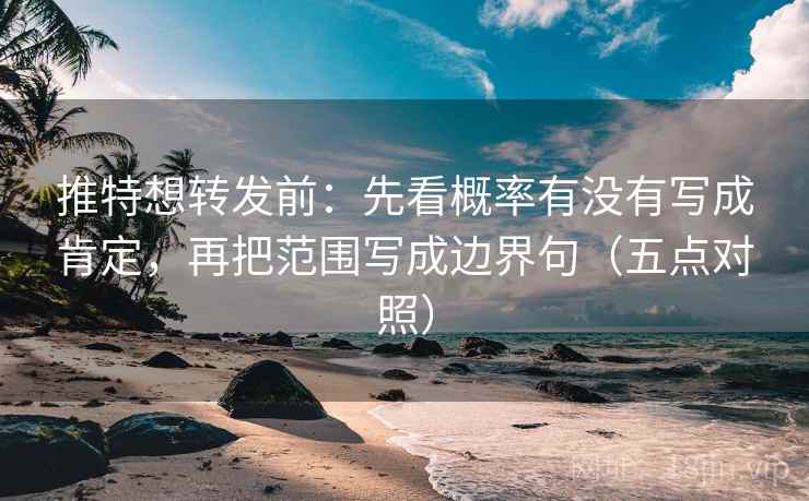 推特想转发前:先看概率有没有写成肯定,再把范围写成边界句(五点对照)