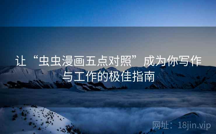 让“虫虫漫画五点对照”成为你写作与工作的极佳指南